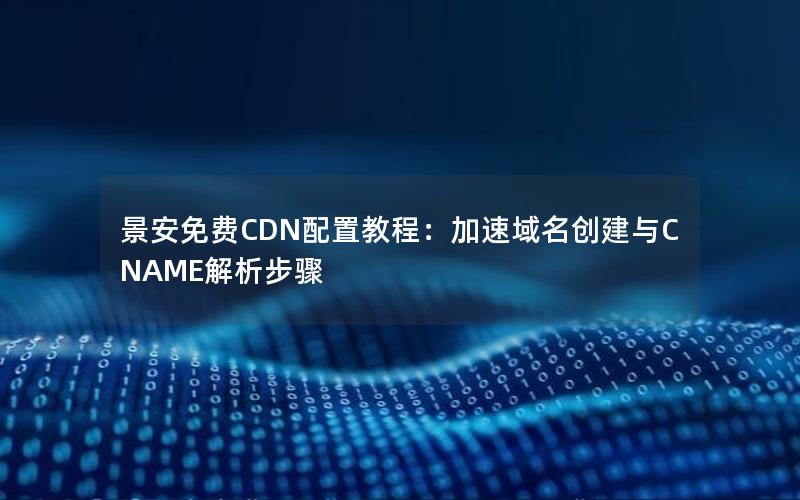 景安免费CDN配置教程：加速域名创建与CNAME解析步骤