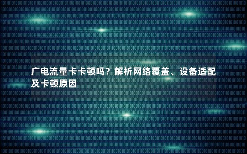 广电流量卡卡顿吗？解析网络覆盖、设备适配及卡顿原因