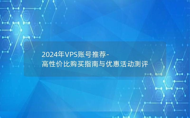 2024年VPS账号推荐-高性价比购买指南与优惠活动测评