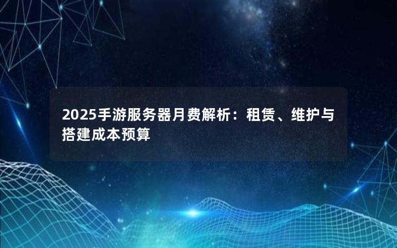 2025手游服务器月费解析：租赁、维护与搭建成本预算