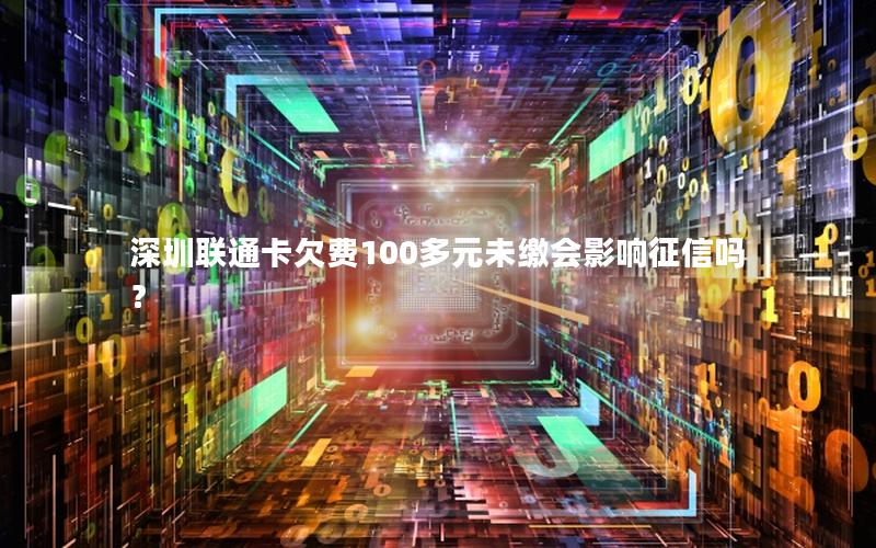 深圳联通卡欠费100多元未缴会影响征信吗？