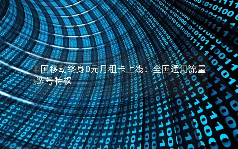 中国移动终身0元月租卡上线：全国通用流量+选号特权