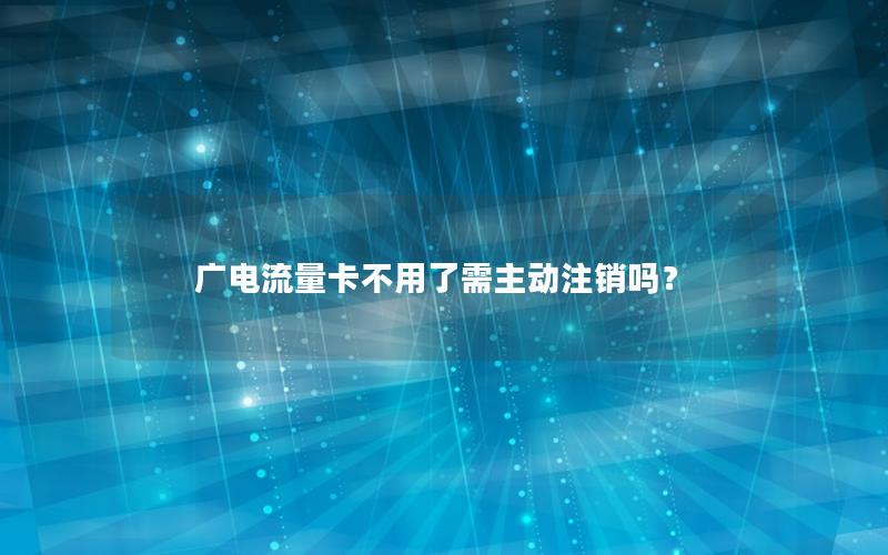 广电流量卡不用了需主动注销吗？