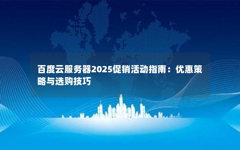 百度云服务器2025促销活动指南：优惠策略与选购技巧