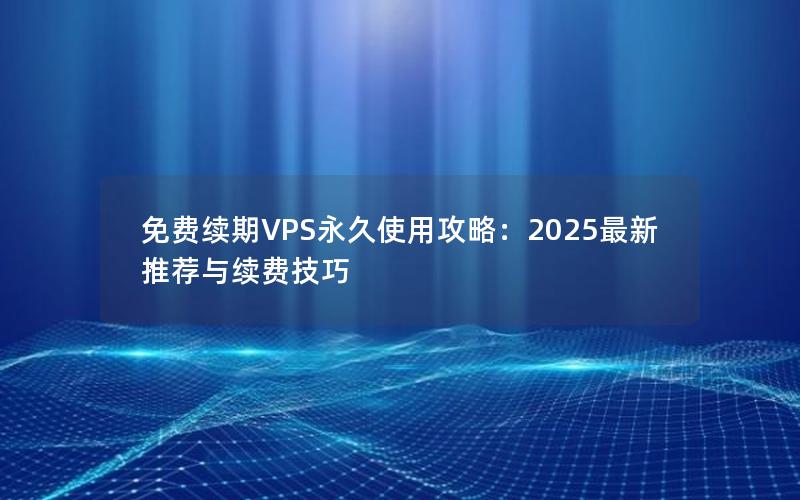 免费续期VPS永久使用攻略：2025最新推荐与续费技巧