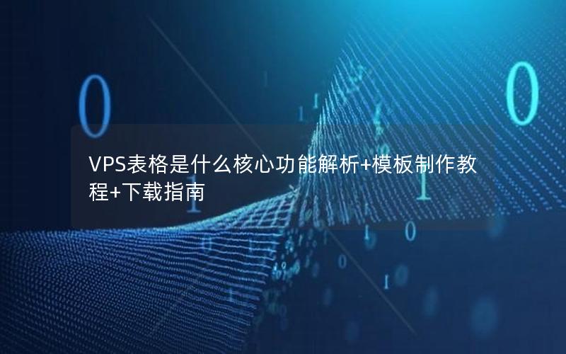 VPS表格是什么核心功能解析+模板制作教程+下载指南