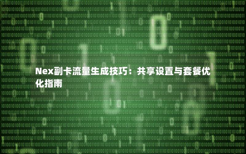 Nex副卡流量生成技巧：共享设置与套餐优化指南