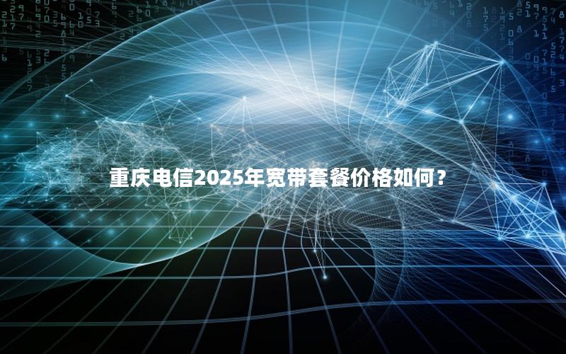 重庆电信2025年宽带套餐价格如何？