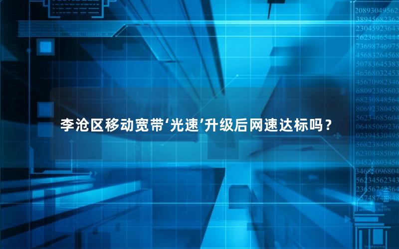 李沧区移动宽带‘光速’升级后网速达标吗？