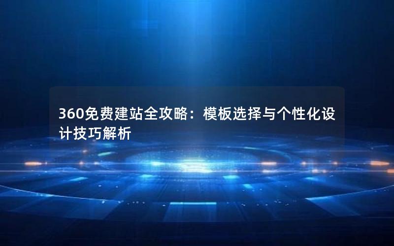 360免费建站全攻略：模板选择与个性化设计技巧解析