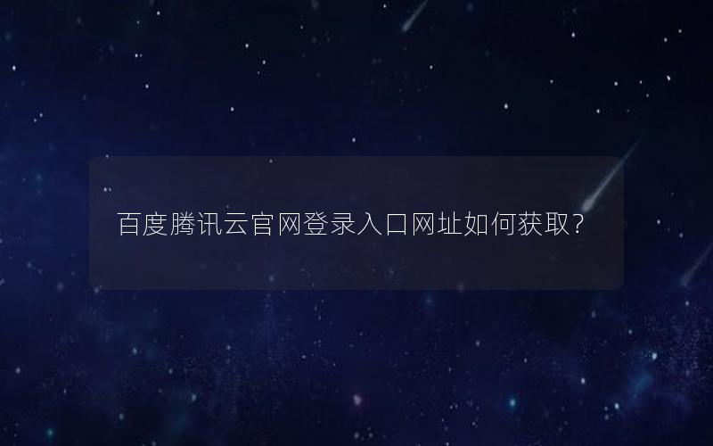 百度腾讯云官网登录入口网址如何获取？