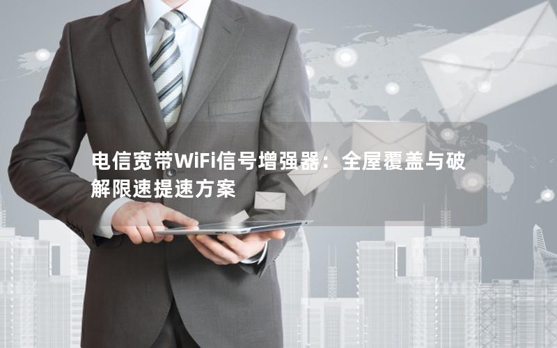 电信宽带WiFi信号增强器：全屋覆盖与破解限速提速方案