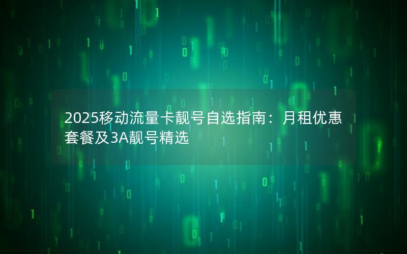 2025移动流量卡靓号自选指南：月租优惠套餐及3A靓号精选