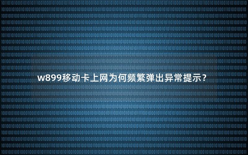 w899移动卡上网为何频繁弹出异常提示？