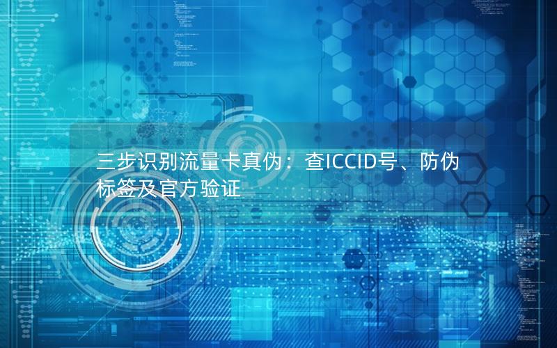 三步识别流量卡真伪：查ICCID号、防伪标签及官方验证