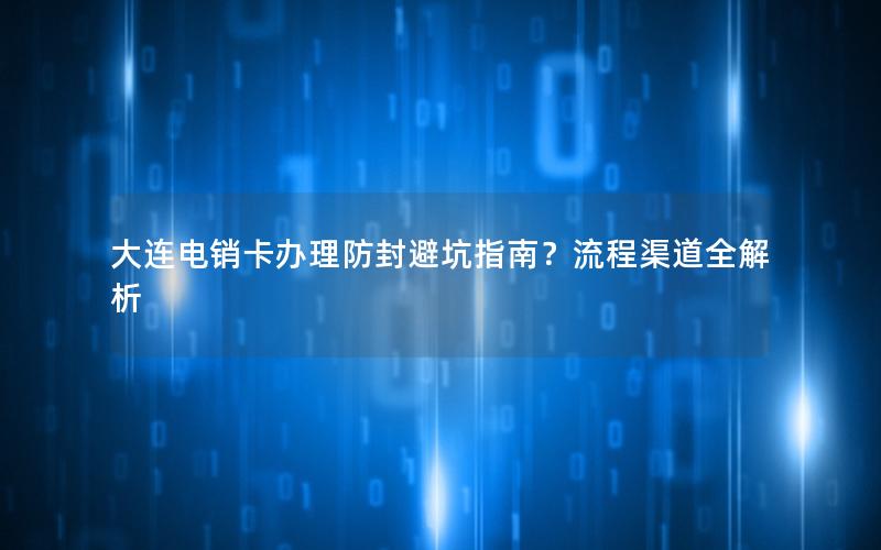 大连电销卡办理防封避坑指南？流程渠道全解析