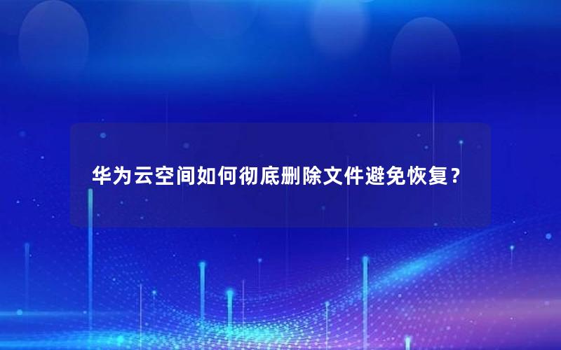 华为云空间如何彻底删除文件避免恢复？