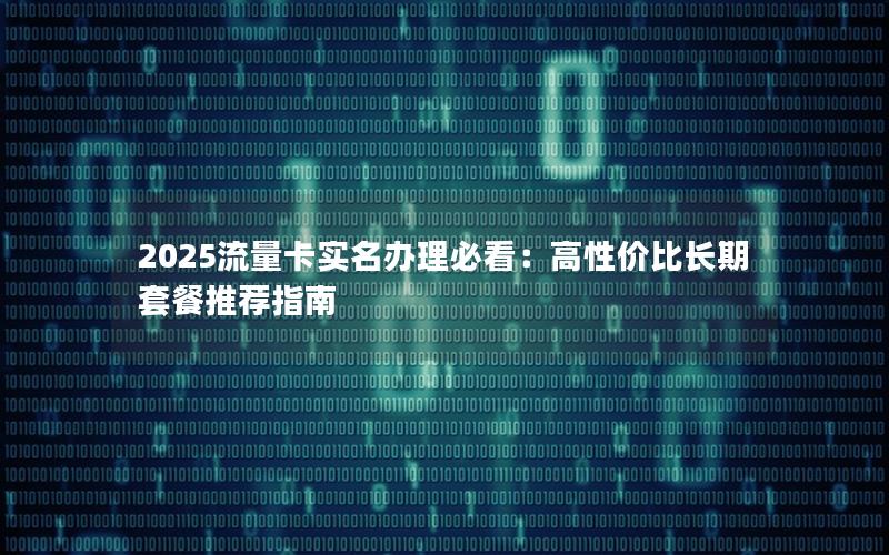 2025流量卡实名办理必看：高性价比长期套餐推荐指南