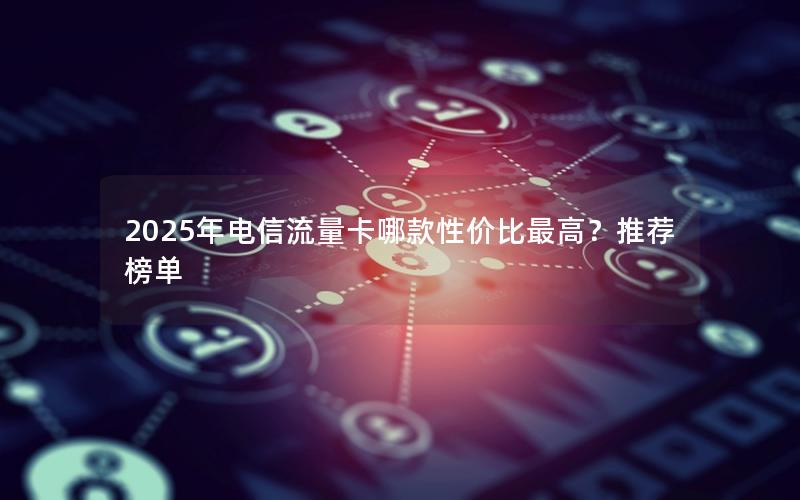 2025年电信流量卡哪款性价比最高？推荐榜单