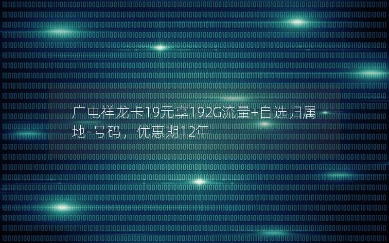 广电祥龙卡19元享192G流量+自选归属地-号码，优惠期12年