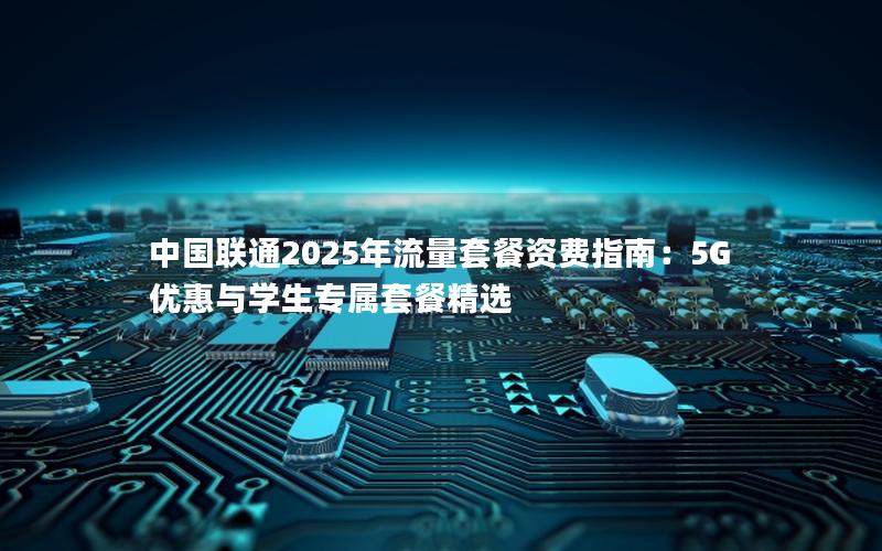 中国联通2025年流量套餐资费指南：5G优惠与学生专属套餐精选