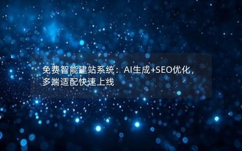 免费智能建站系统：AI生成+SEO优化，多端适配快速上线