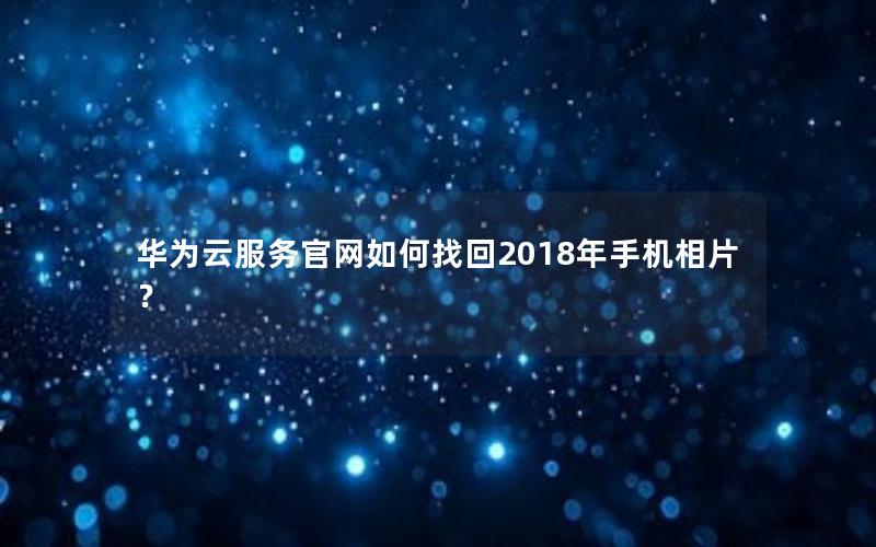 华为云服务官网如何找回2018年手机相片？