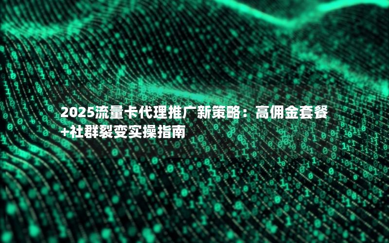 2025流量卡代理推广新策略：高佣金套餐+社群裂变实操指南