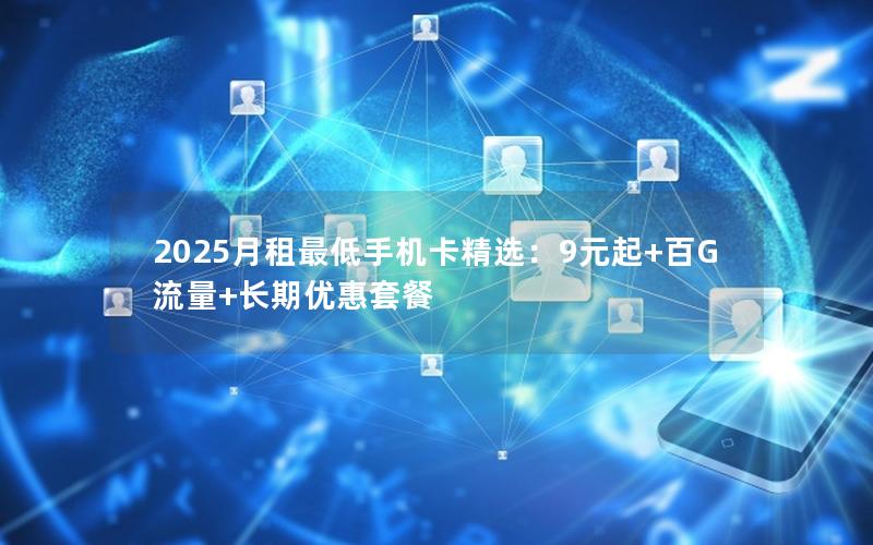 2025月租最低手机卡精选：9元起+百G流量+长期优惠套餐