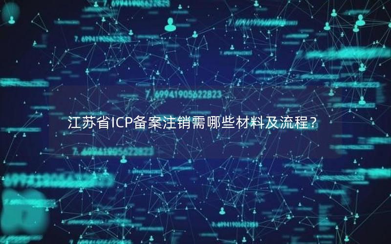 江苏省ICP备案注销需哪些材料及流程？