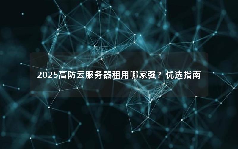 2025高防云服务器租用哪家强？优选指南