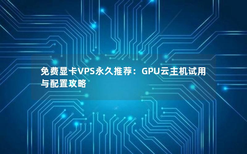 免费显卡VPS永久推荐：GPU云主机试用与配置攻略