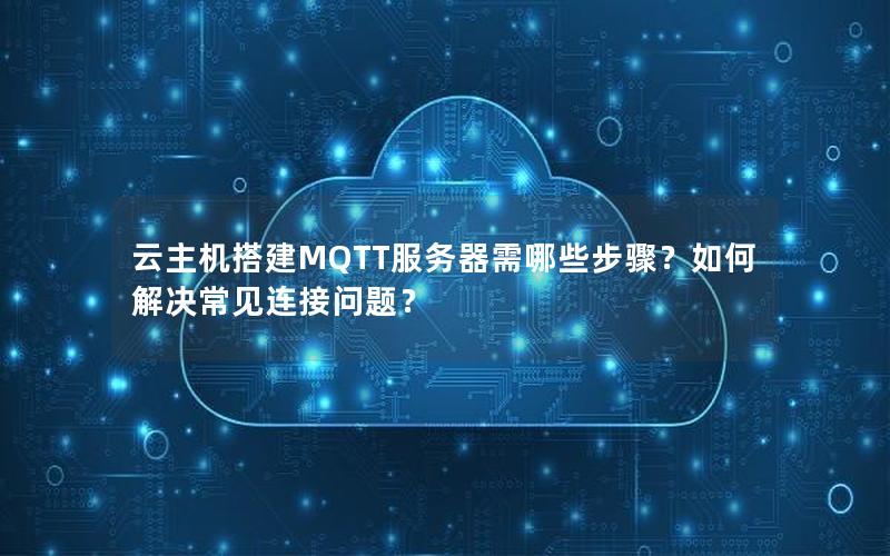 云主机搭建MQTT服务器需哪些步骤？如何解决常见连接问题？