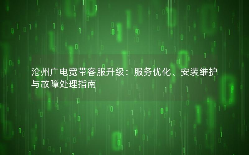 沧州广电宽带客服升级：服务优化、安装维护与故障处理指南