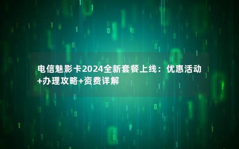 电信魅影卡2024全新套餐上线：优惠活动+办理攻略+资费详解