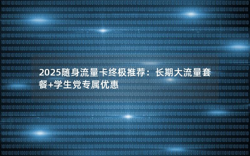 2025随身流量卡终极推荐：长期大流量套餐+学生党专属优惠