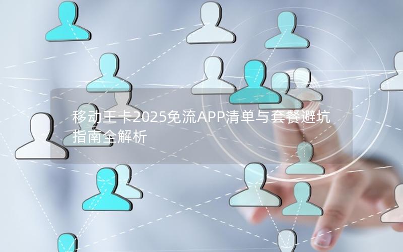 移动王卡2025免流APP清单与套餐避坑指南全解析