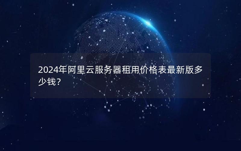 2024年阿里云服务器租用价格表最新版多少钱？