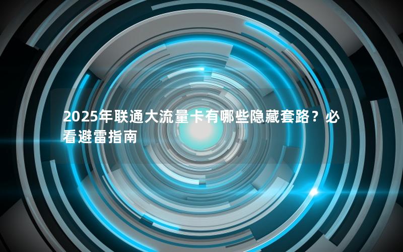 2025年联通大流量卡有哪些隐藏套路？必看避雷指南