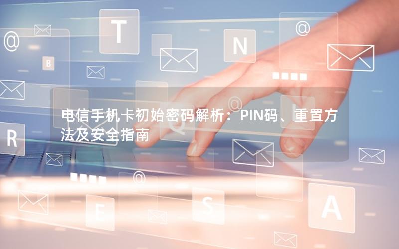 电信手机卡初始密码解析：PIN码、重置方法及安全指南