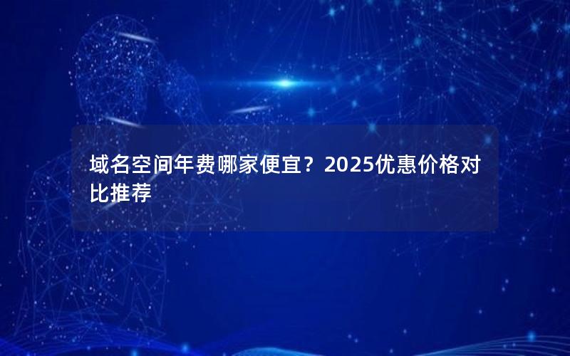 域名空间年费哪家便宜？2025优惠价格对比推荐