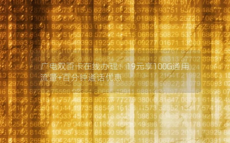 广电双百卡在线办理：19元享100G通用流量+百分钟通话优惠