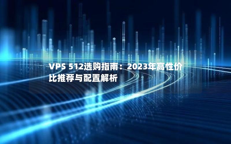 VPS 512选购指南：2023年高性价比推荐与配置解析