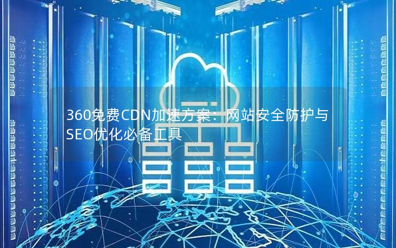 360免费CDN加速方案：网站安全防护与SEO优化必备工具