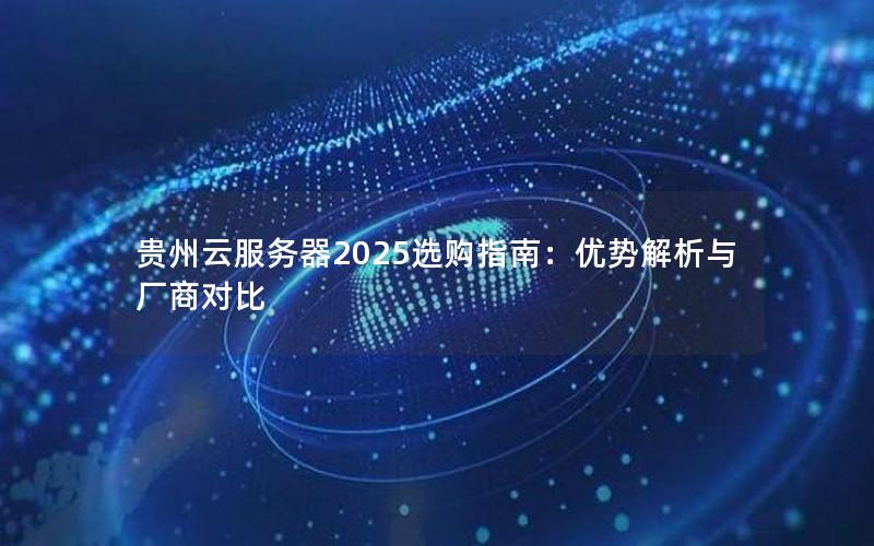 贵州云服务器2025选购指南：优势解析与厂商对比