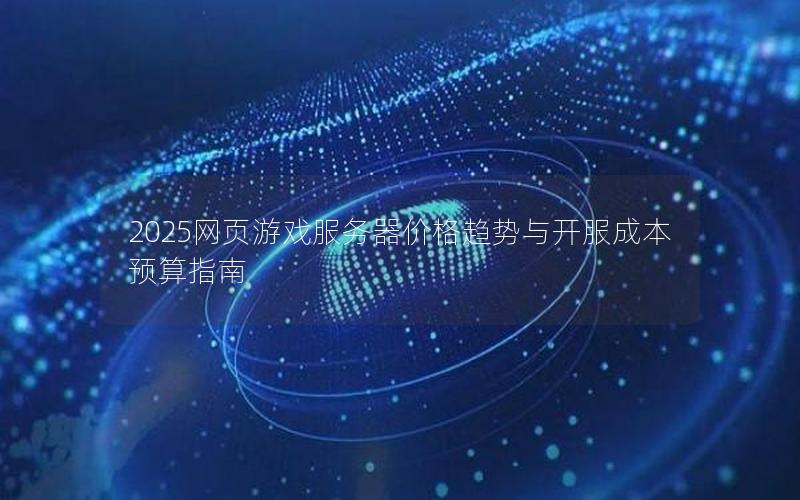 2025网页游戏服务器价格趋势与开服成本预算指南