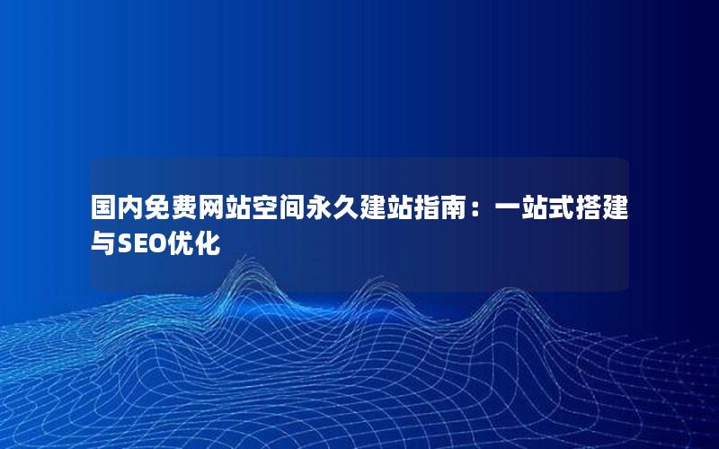 国内免费网站空间永久建站指南：一站式搭建与SEO优化