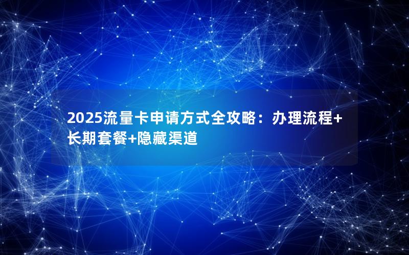 2025流量卡申请方式全攻略：办理流程+长期套餐+隐藏渠道