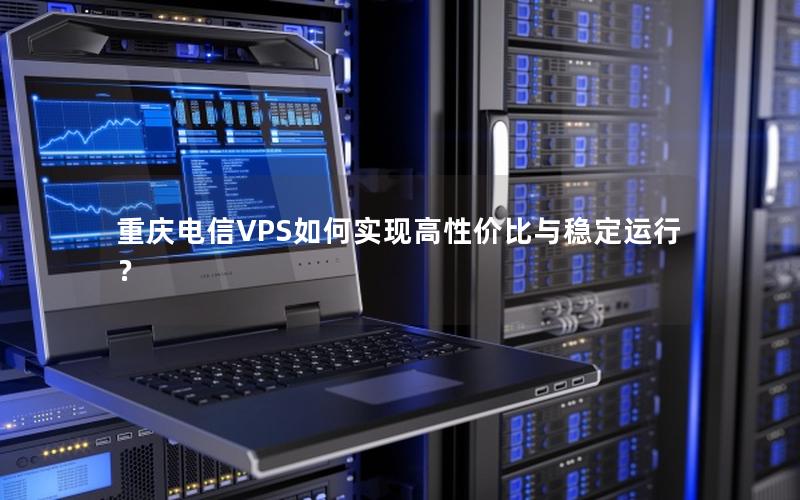 重庆电信VPS如何实现高性价比与稳定运行？