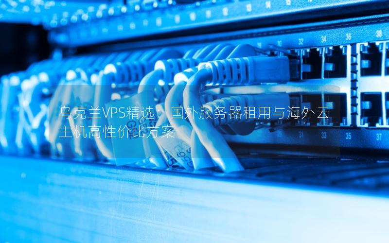 乌克兰VPS精选：国外服务器租用与海外云主机高性价比方案